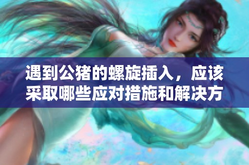 遇到公猪的螺旋插入，应该采取哪些应对措施和解决方法