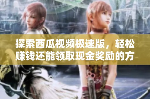探索西瓜视频极速版，轻松赚钱还能领取现金奖励的方法