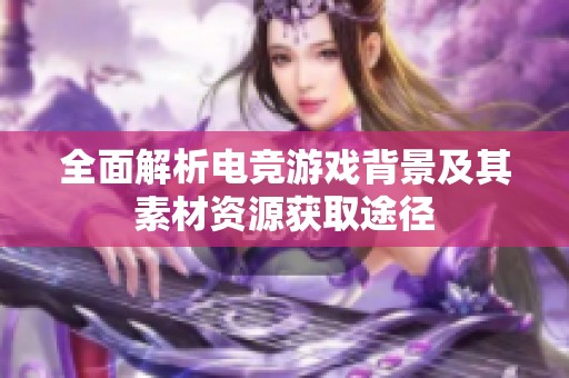 全面解析电竞游戏背景及其素材资源获取途径