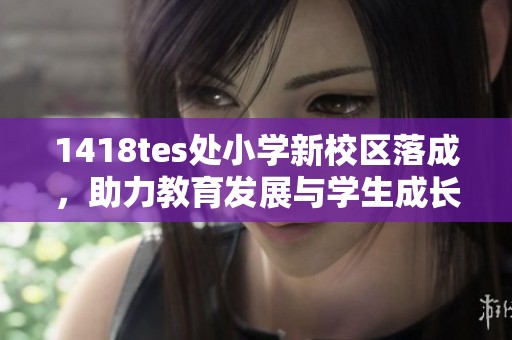 1418tes处小学新校区落成，助力教育发展与学生成长