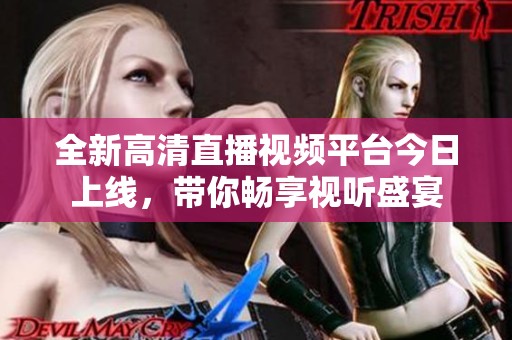 全新高清直播视频平台今日上线，带你畅享视听盛宴