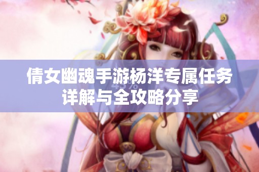 倩女幽魂手游杨洋专属任务详解与全攻略分享