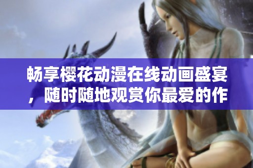 畅享樱花动漫在线动画盛宴，随时随地观赏你最爱的作品