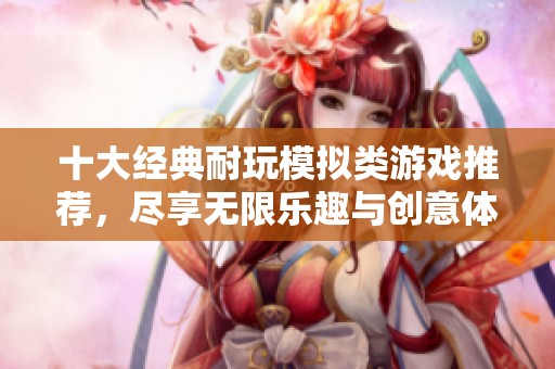 十大经典耐玩模拟类游戏推荐，尽享无限乐趣与创意体验