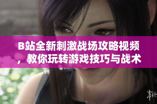 B站全新刺激战场攻略视频，教你玩转游戏技巧与战术技巧