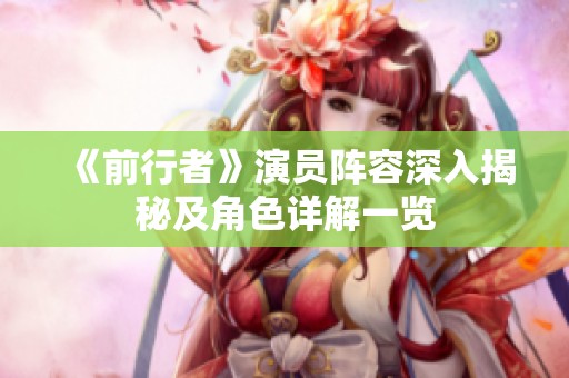 《前行者》演员阵容深入揭秘及角色详解一览