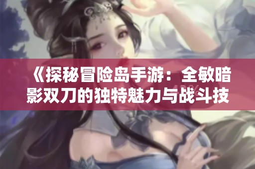 《探秘冒险岛手游：全敏暗影双刀的独特魅力与战斗技巧解析》