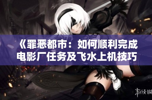 《罪恶都市：如何顺利完成电影厂任务及飞水上机技巧解析》