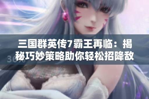 三国群英传7霸王再临：揭秘巧妙策略助你轻松招降敌人技巧