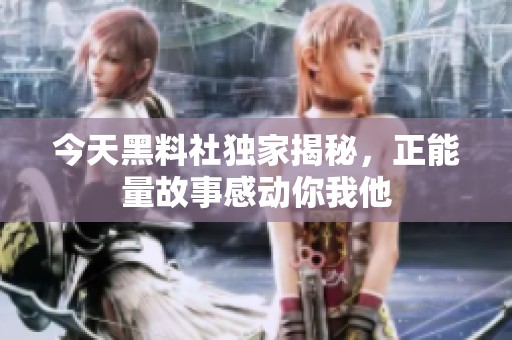 今天黑料社独家揭秘，正能量故事感动你我他