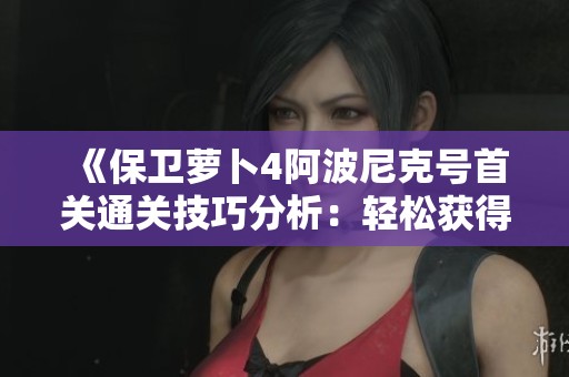 《保卫萝卜4阿波尼克号首关通关技巧分析：轻松获得胜利的方法》