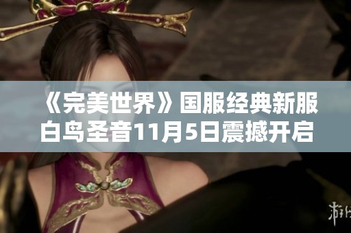 《完美世界》国服经典新服白鸟圣音11月5日震撼开启，携手再创传奇旅程