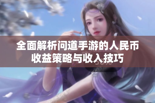 全面解析问道手游的人民币收益策略与收入技巧