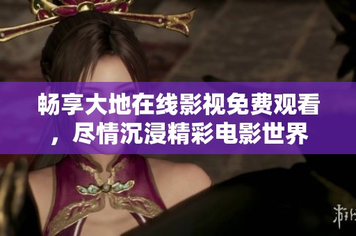 畅享大地在线影视免费观看，尽情沉浸精彩电影世界