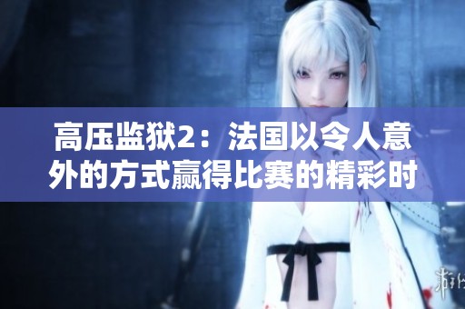 高压监狱2：法国以令人意外的方式赢得比赛的精彩时刻