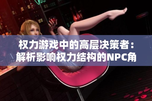 权力游戏中的高层决策者：解析影响权力结构的NPC角色