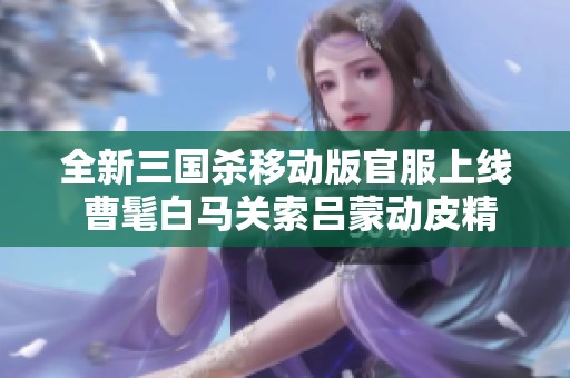全新三国杀移动版官服上线 曹髦白马关索吕蒙动皮精彩不断
