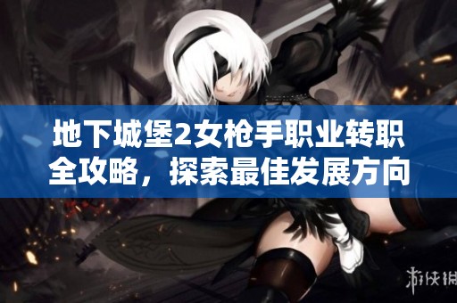 地下城堡2女枪手职业转职全攻略，探索最佳发展方向提升战力