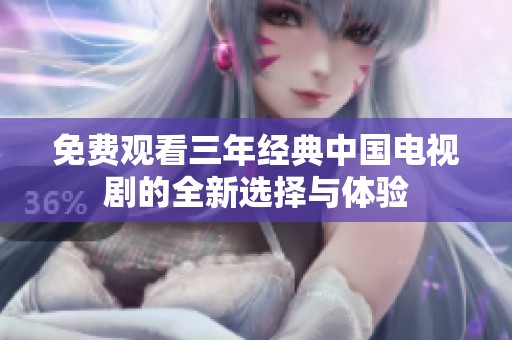 免费观看三年经典中国电视剧的全新选择与体验