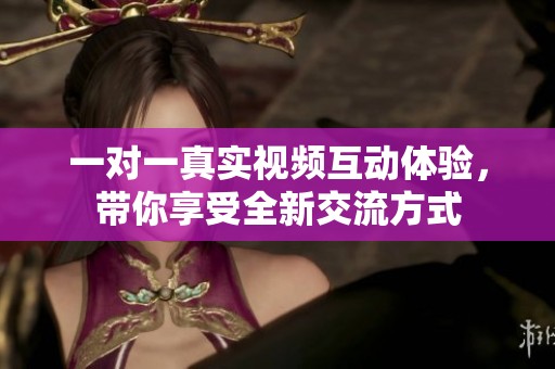 一对一真实视频互动体验，带你享受全新交流方式