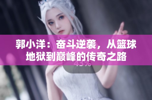郭小洋：奋斗逆袭，从篮球地狱到巅峰的传奇之路
