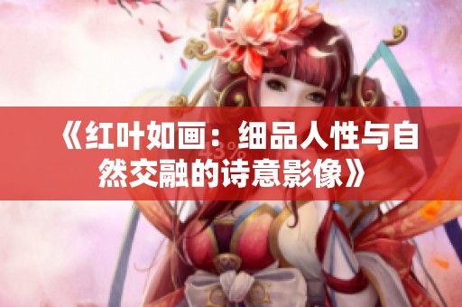 《红叶如画：细品人性与自然交融的诗意影像》