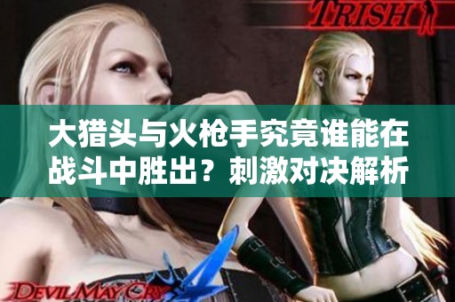 大猎头与火枪手究竟谁能在战斗中胜出？刺激对决解析
