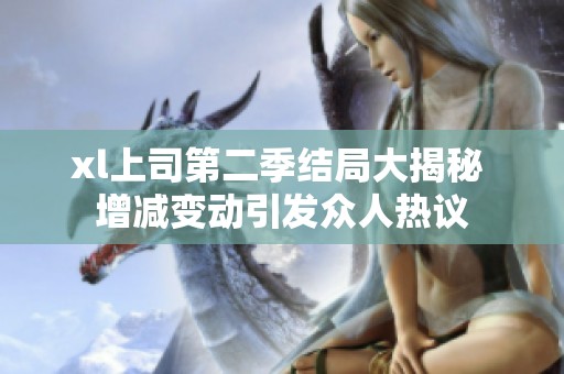 xl上司第二季结局大揭秘 增减变动引发众人热议