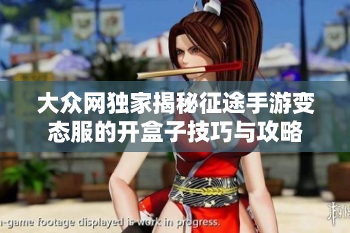 大众网独家揭秘征途手游变态服的开盒子技巧与攻略