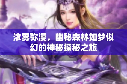 浓雾弥漫，幽秘森林如梦似幻的神秘探秘之旅