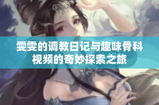 雯雯的调教日记与趣味骨科视频的奇妙探索之旅