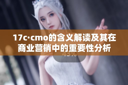 17c·cmo的含义解读及其在商业营销中的重要性分析