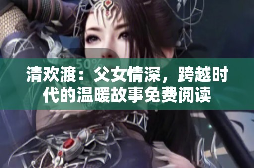 清欢渡：父女情深，跨越时代的温暖故事免费阅读
