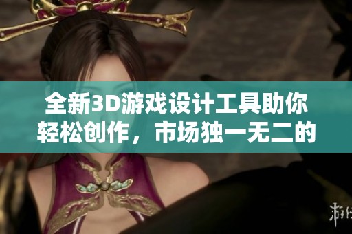 全新3D游戏设计工具助你轻松创作，市场独一无二的选择！