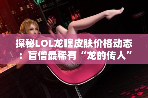 探秘LOL龙瞎皮肤价格动态：盲僧最稀有“龙的传人”全攻略解析