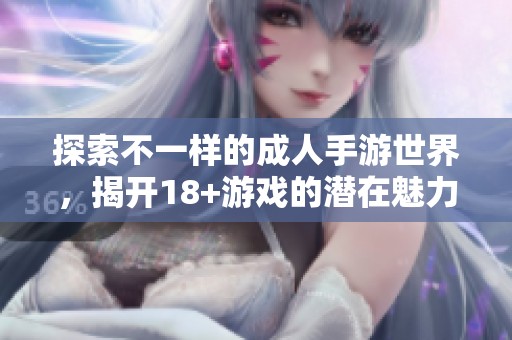 探索不一样的成人手游世界，揭开18+游戏的潜在魅力与玩法