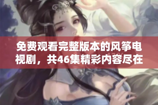 免费观看完整版本的风筝电视剧，共46集精彩内容尽在眼前