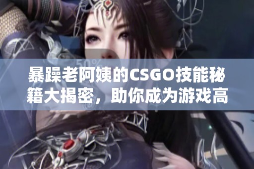 暴躁老阿姨的CSGO技能秘籍大揭密，助你成为游戏高手