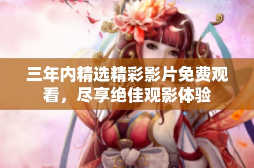 三年内精选精彩影片免费观看，尽享绝佳观影体验