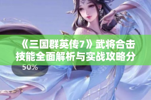 《三国群英传7》武将合击技能全面解析与实战攻略分享