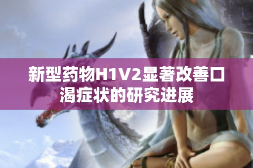 新型药物H1V2显著改善口渴症状的研究进展