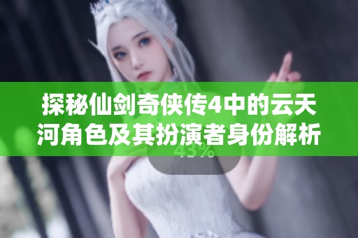 探秘仙剑奇侠传4中的云天河角色及其扮演者身份解析