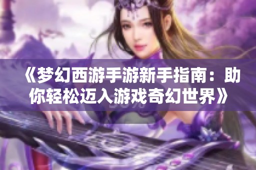 《梦幻西游手游新手指南：助你轻松迈入游戏奇幻世界》