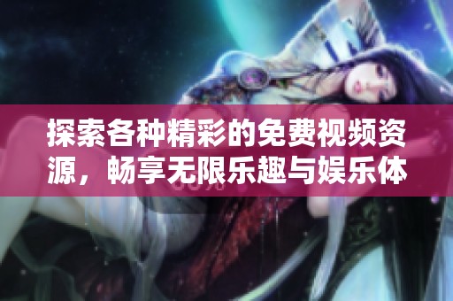 探索各种精彩的免费视频资源，畅享无限乐趣与娱乐体验