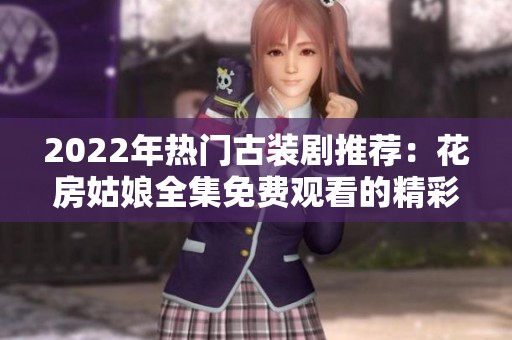 2022年热门古装剧推荐：花房姑娘全集免费观看的精彩回顾
