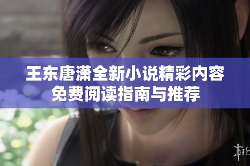 王东唐潇全新小说精彩内容免费阅读指南与推荐