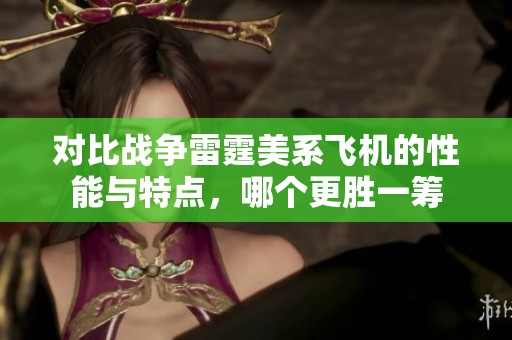 对比战争雷霆美系飞机的性能与特点，哪个更胜一筹