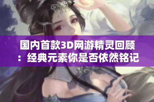 国内首款3D网游精灵回顾：经典元素你是否依然铭记于心