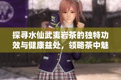 探寻水仙武夷岩茶的独特功效与健康益处，领略茶中魅力