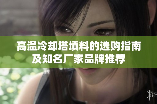 高温冷却塔填料的选购指南及知名厂家品牌推荐